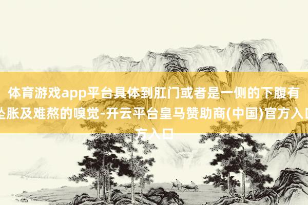 体育游戏app平台具体到肛门或者是一侧的下腹有坠胀及难熬的嗅觉-开云平台皇马赞助商(中国)官方入口
