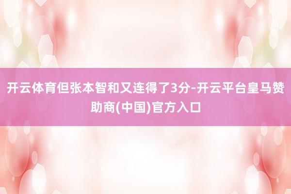 开云体育但张本智和又连得了3分-开云平台皇马赞助商(中国)官方入口