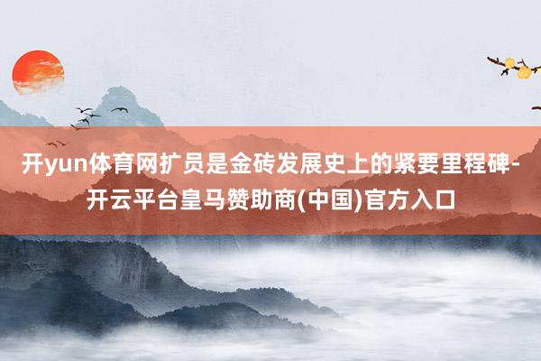 开yun体育网扩员是金砖发展史上的紧要里程碑-开云平台皇马赞助商(中国)官方入口