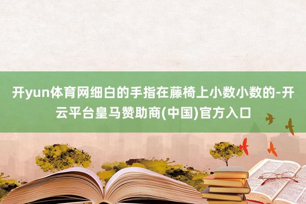 开yun体育网细白的手指在藤椅上小数小数的-开云平台皇马赞助商(中国)官方入口