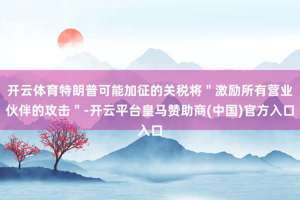 开云体育特朗普可能加征的关税将＂激励所有营业伙伴的攻击＂-开云平台皇马赞助商(中国)官方入口