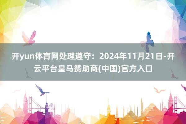 开yun体育网处理遵守：2024年11月21日-开云平台皇马赞助商(中国)官方入口