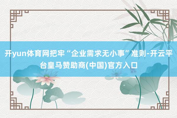 开yun体育网把牢“企业需求无小事”准则-开云平台皇马赞助商(中国)官方入口