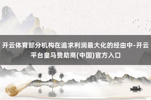 开云体育部分机构在追求利润最大化的经由中-开云平台皇马赞助商(中国)官方入口