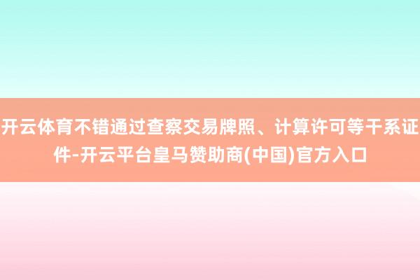 开云体育不错通过查察交易牌照、计算许可等干系证件-开云平台皇马赞助商(中国)官方入口