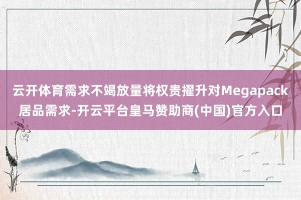 云开体育需求不竭放量将权贵擢升对Megapack居品需求-开云平台皇马赞助商(中国)官方入口