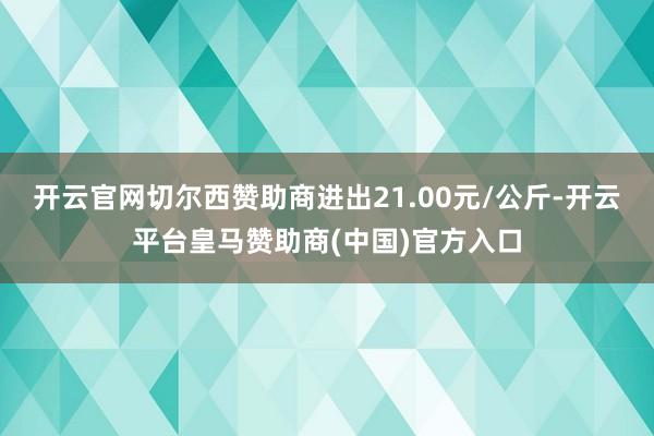 开云官网切尔西赞助商进出21.00元/公斤-开云平台皇马赞助商(中国)官方入口