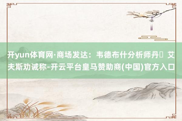 开yun体育网·商场发达：韦德布什分析师丹・艾夫斯劝诫称-开云平台皇马赞助商(中国)官方入口